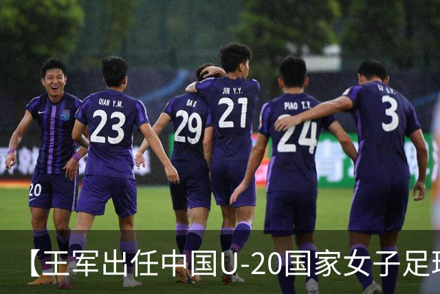 【王军出任中国U-20国家女子足球队主教练】