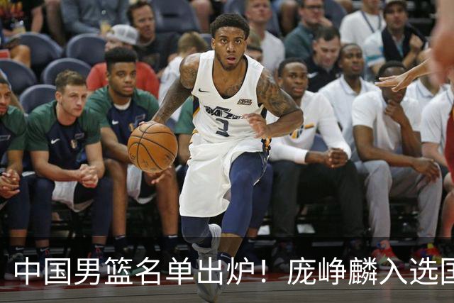 中国男篮名单出炉！庞峥麟入选国家队，他凭什么能挤掉程帅澎？