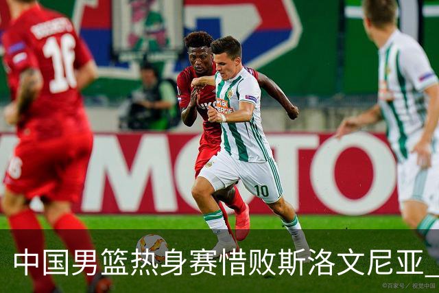 中国男篮热身赛惜败斯洛文尼亚 周琦16分9篮板