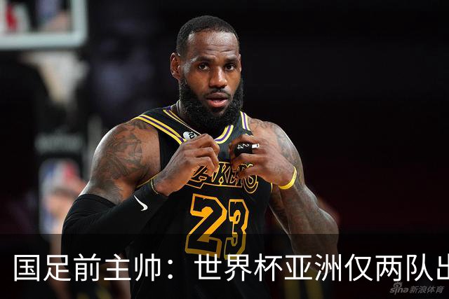 国足前主帅：世界杯亚洲仅两队出线并不意外