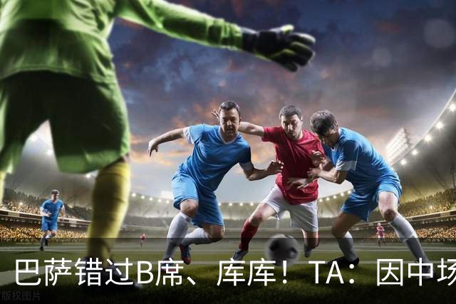 巴萨错过B席、库库！TA：因中场人员富足+不愿支付6000万欧