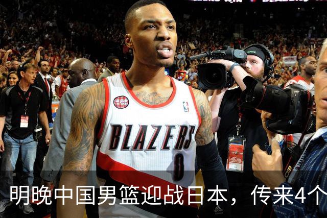 明晚中国男篮迎战日本，传来4个利好消息，王俊杰杨瀚森双核引领