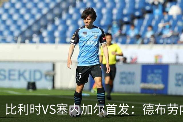 比利时VS塞内加尔首发：德布劳内领军 特罗萨德配多库