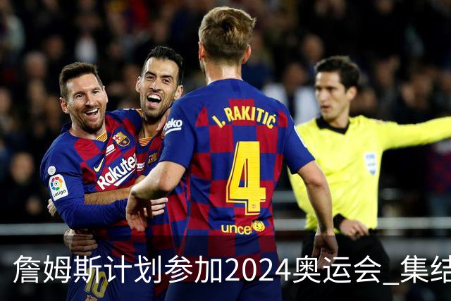詹姆斯计划参加2024奥运会 集结库杜眉等球星