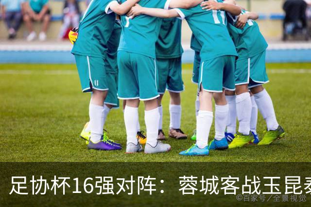 足协杯16强对阵：蓉城客战玉昆泰山战三镇 国安遭遇中乙队